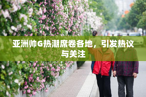 亚洲帅G热潮席卷各地，引发热议与关注