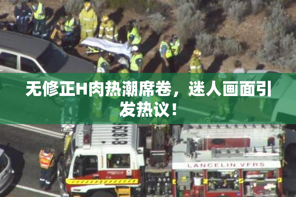 无修正H肉热潮席卷，迷人画面引发热议！