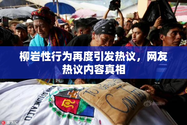 柳岩性行为再度引发热议，网友热议内容真相
