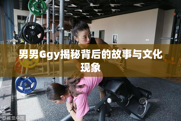 男男Ggy揭秘背后的故事与文化现象