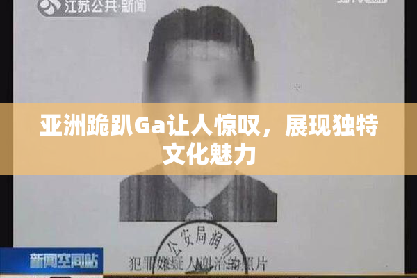 亚洲跪趴Ga让人惊叹，展现独特文化魅力