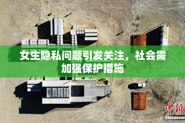 女生隐私问题引发关注，社会需加强保护措施