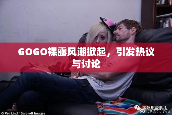 GOGO裸露风潮掀起，引发热议与讨论