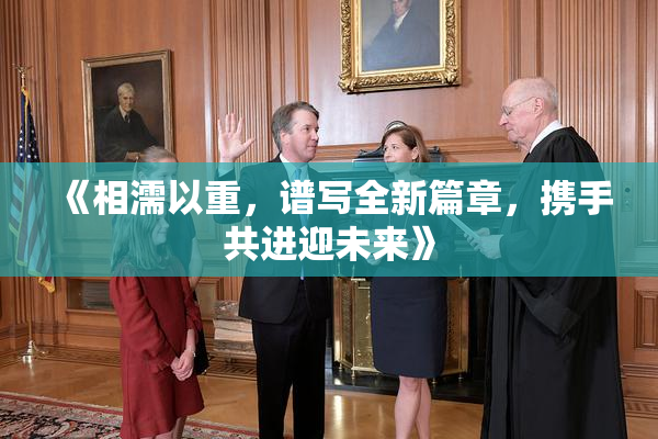 《相濡以重，谱写全新篇章，携手共进迎未来》