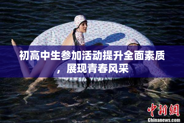 初高中生参加活动提升全面素质，展现青春风采