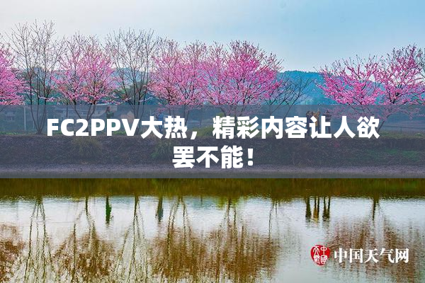 FC2PPV大热，精彩内容让人欲罢不能！