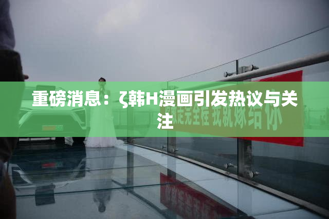 重磅消息：ζ韩H漫画引发热议与关注