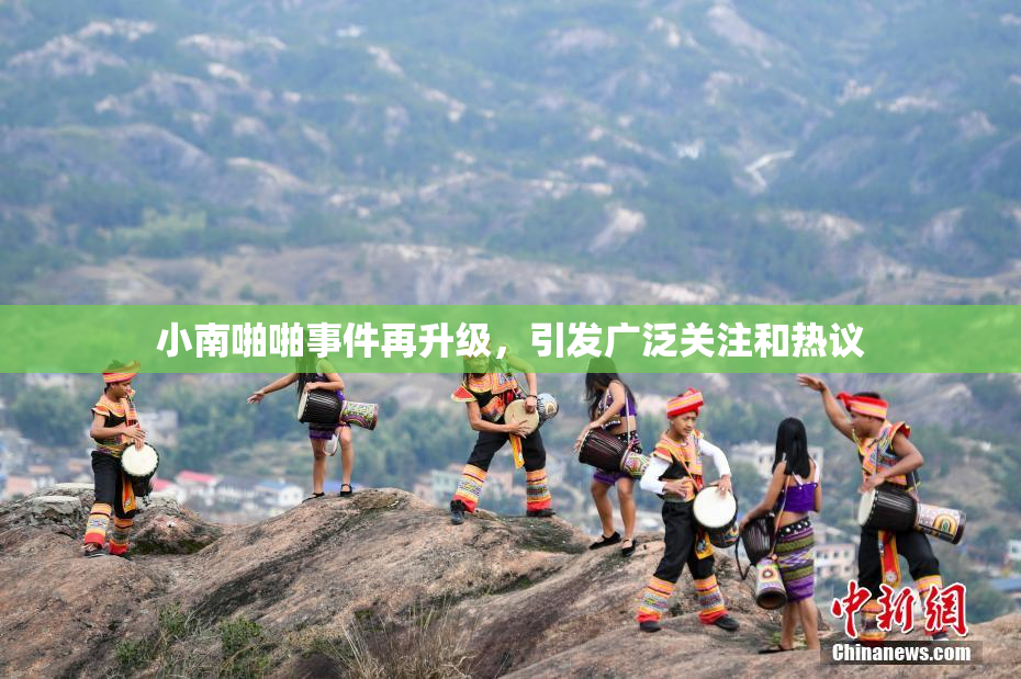 小南啪啪事件再升级，引发广泛关注和热议
