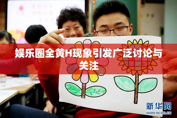娱乐圈全黄H现象引发广泛讨论与关注