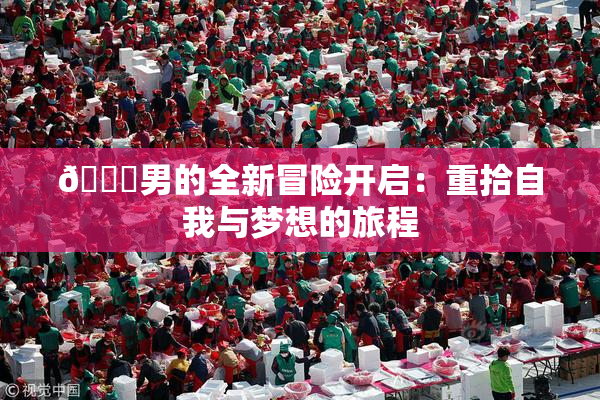 😚男的全新冒险开启：重拾自我与梦想的旅程