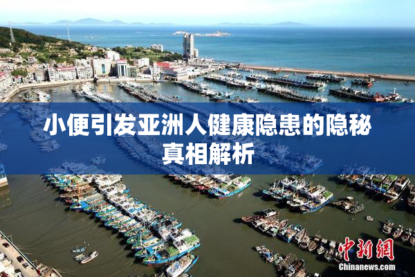 小便引发亚洲人健康隐患的隐秘真相解析