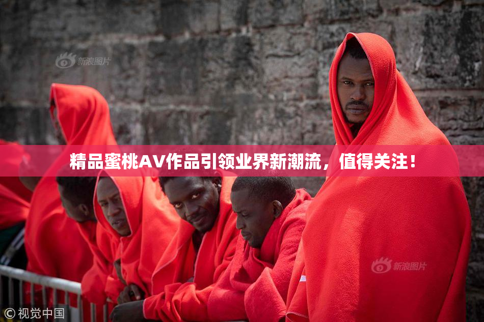 精品蜜桃AV作品引领业界新潮流，值得关注！