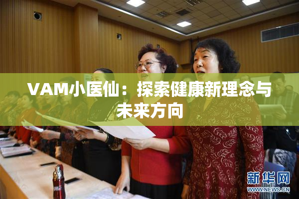 VAM小医仙：探索健康新理念与未来方向