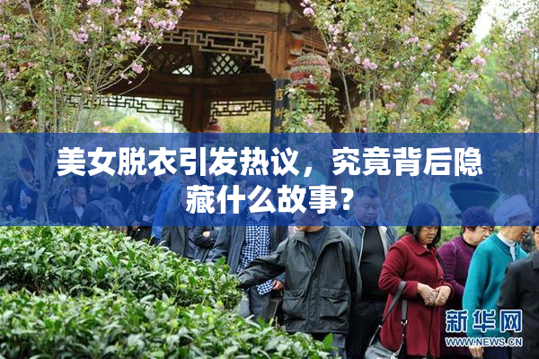 美女脱衣引发热议，究竟背后隐藏什么故事？