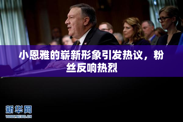 小恩雅的崭新形象引发热议，粉丝反响热烈