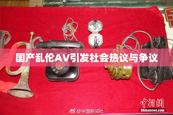 国产乱伦AV引发社会热议与争议