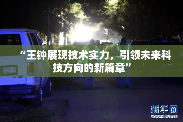 “王钟展现技术实力，引领未来科技方向的新篇章”