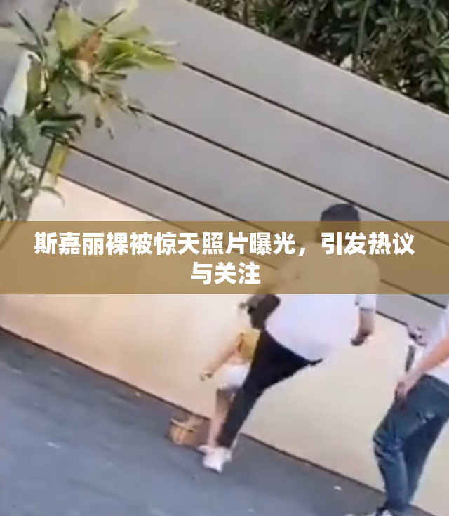 斯嘉丽裸被惊天照片曝光，引发热议与关注