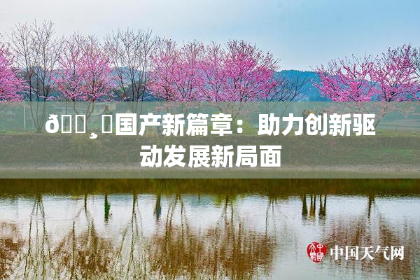 🌸‌国产新篇章：助力创新驱动发展新局面