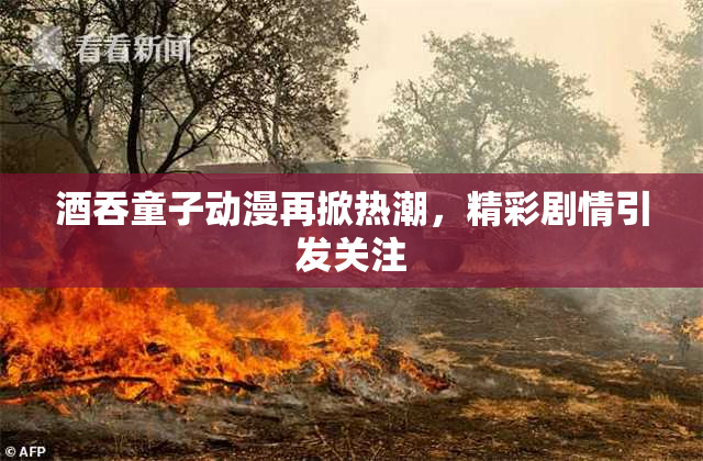 酒吞童子动漫再掀热潮，精彩剧情引发关注