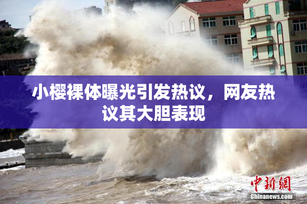 小樱裸体曝光引发热议，网友热议其大胆表现
