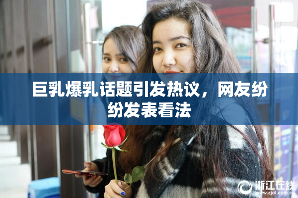 巨乳爆乳话题引发热议，网友纷纷发表看法