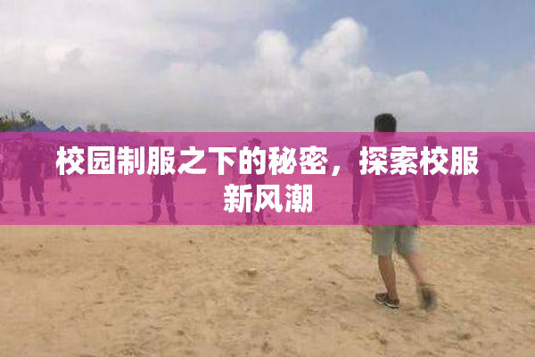 校园制服之下的秘密，探索校服新风潮