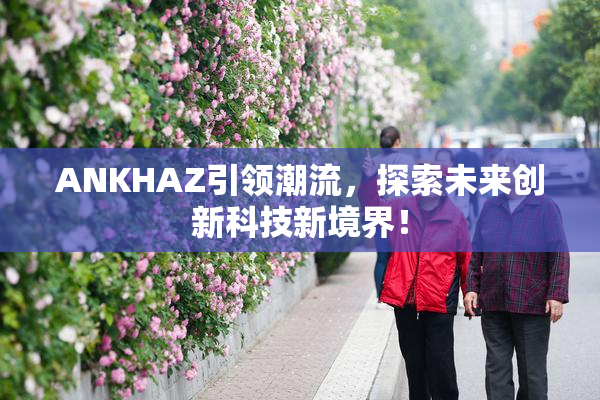 ANKHAZ引领潮流，探索未来创新科技新境界！