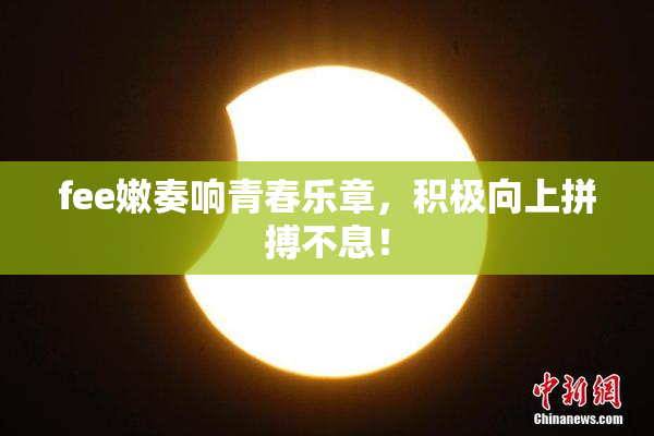 fee嫩奏响青春乐章，积极向上拼搏不息！