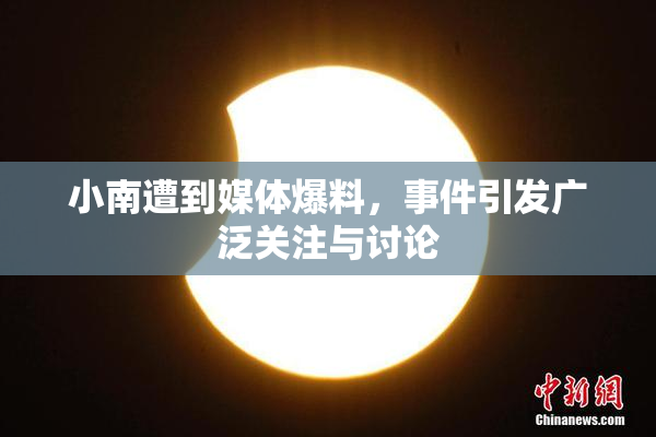 小南遭到媒体爆料，事件引发广泛关注与讨论