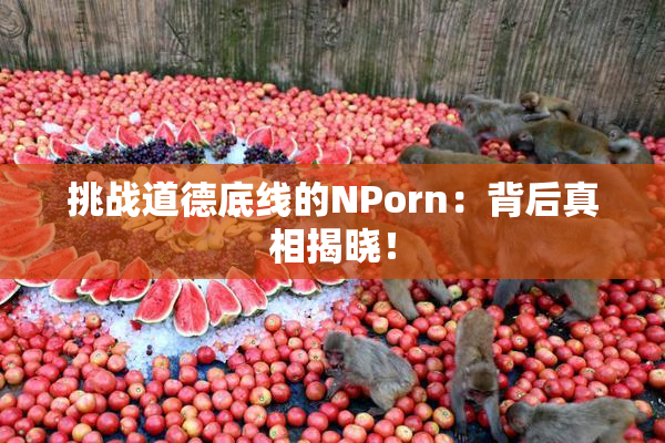 挑战道德底线的ΝPorn：背后真相揭晓！