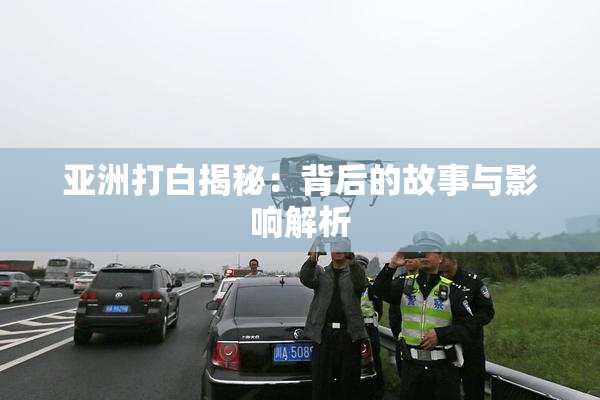 亚洲打白揭秘：背后的故事与影响解析