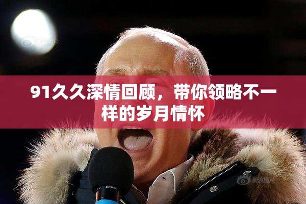 91久久深情回顾，带你领略不一样的岁月情怀