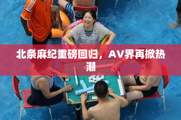 北条麻纪重磅回归，AV界再掀热潮