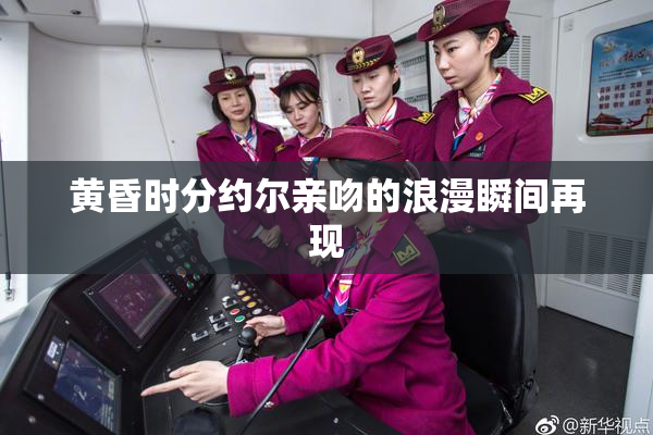 黄昏时分约尔亲吻的浪漫瞬间再现