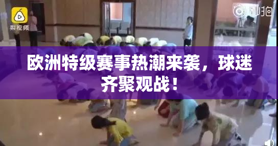 欧洲特级赛事热潮来袭，球迷齐聚观战！