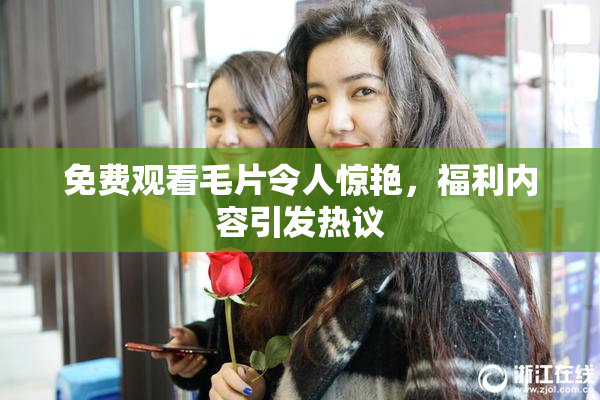 免费观看毛片令人惊艳，福利内容引发热议
