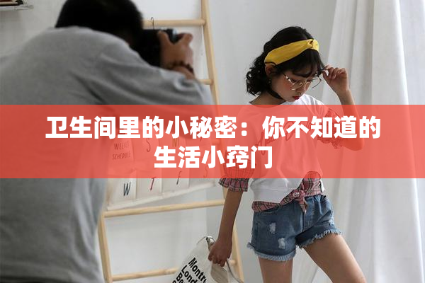 卫生间里的小秘密：你不知道的生活小窍门