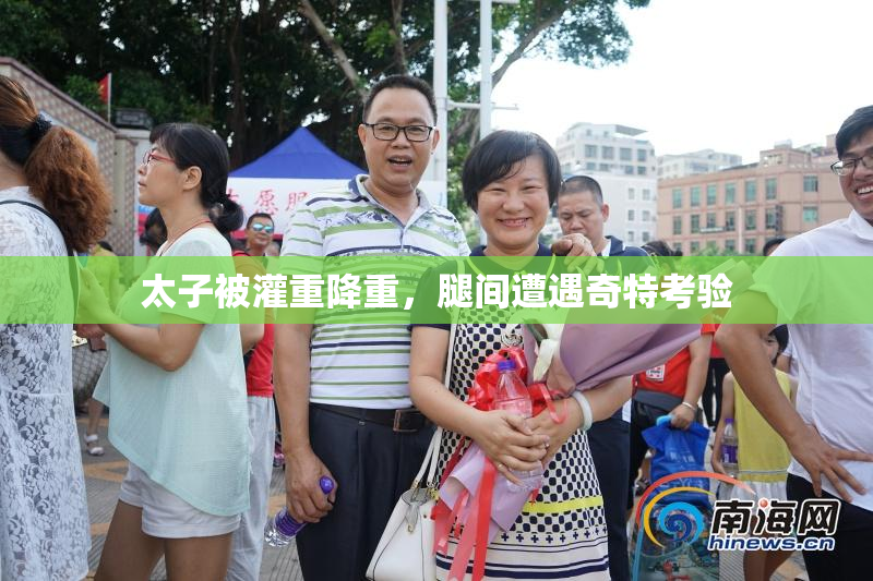 太子被灌重降重，腿间遭遇奇特考验