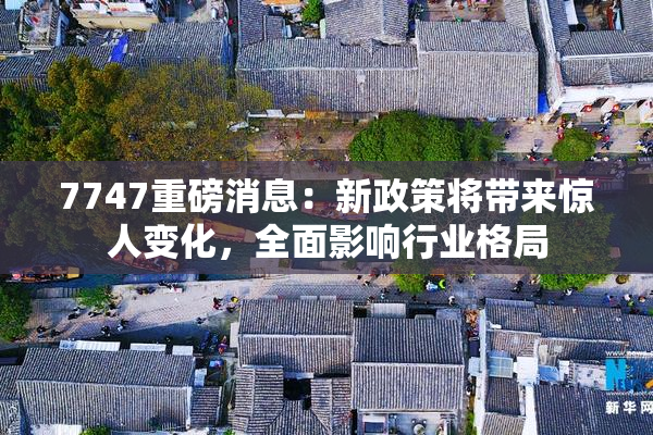 7747重磅消息：新政策将带来惊人变化，全面影响行业格局