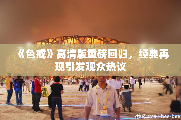 《色戒》高清版重磅回归，经典再现引发观众热议