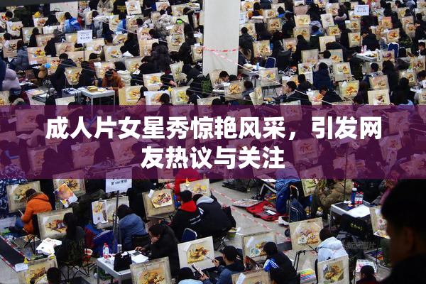 成人片女星秀惊艳风采，引发网友热议与关注