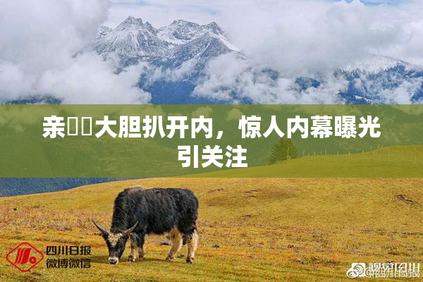亲妺妺大胆扒开内，惊人内幕曝光引关注