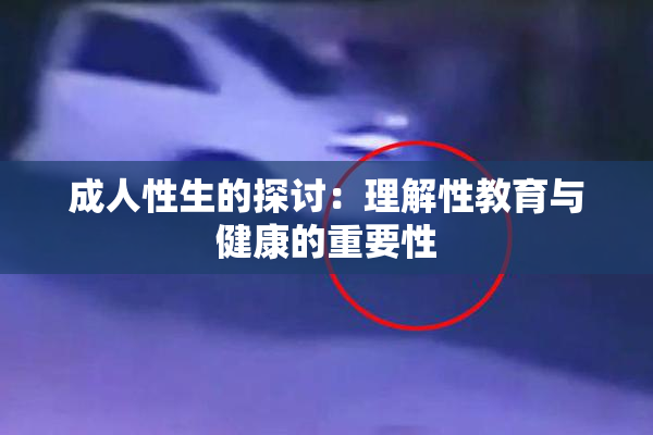 成人性生的探讨：理解性教育与健康的重要性
