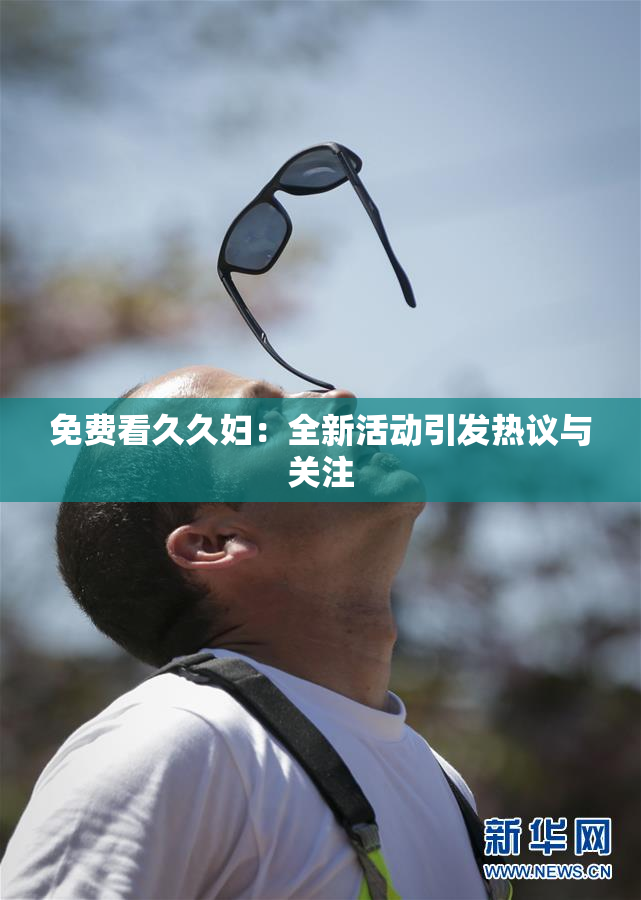 免费看久久妇：全新活动引发热议与关注
