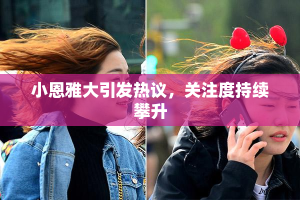 小恩雅大引发热议，关注度持续攀升