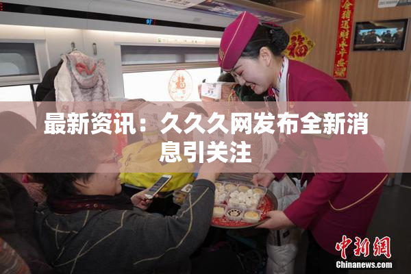 最新资讯：久久久网发布全新消息引关注