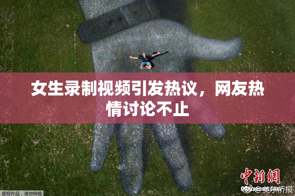 女生录制视频引发热议，网友热情讨论不止