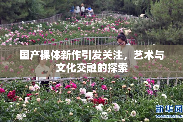 国产裸体新作引发关注，艺术与文化交融的探索