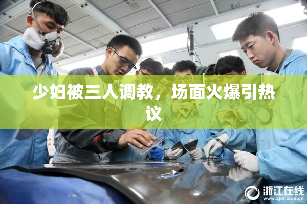 少妇被三人调教，场面火爆引热议